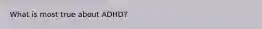What is most true about ADHD?