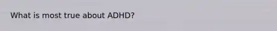 What is most true about ADHD?