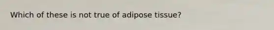 Which of these is not true of adipose tissue?