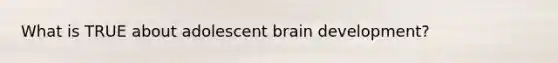 What is TRUE about adolescent brain development?