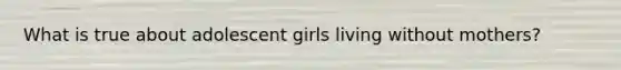 What is true about adolescent girls living without mothers?