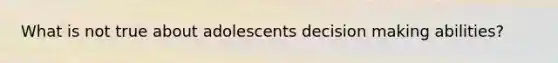 What is not true about adolescents decision making abilities?