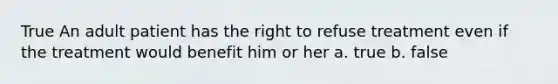 True An adult patient has the right to refuse treatment even if the treatment would benefit him or her a. true b. false