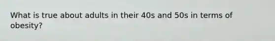 What is true about adults in their 40s and 50s in terms of obesity?