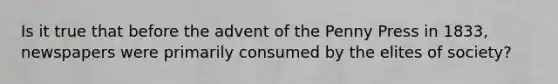 Is it true that before the advent of the Penny Press in 1833, newspapers were primarily consumed by the elites of society?