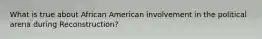 What is true about African American involvement in the political arena during Reconstruction?