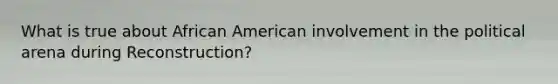 What is true about African American involvement in the political arena during Reconstruction?