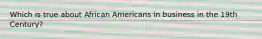 Which is true about African Americans in business in the 19th Century?