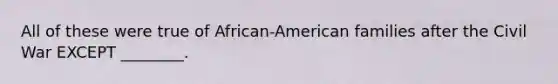 All of these were true of African-American families after the Civil War EXCEPT ________.