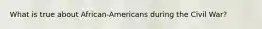What is true about African-Americans during the Civil War?