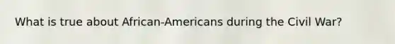 What is true about African-Americans during the Civil War?
