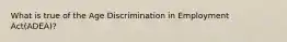 What is true of the Age Discrimination in Employment Act(ADEA)?