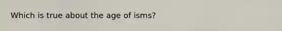 Which is true about the age of isms?