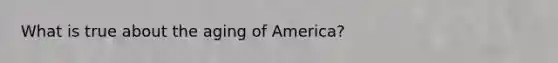 What is true about the aging of America?