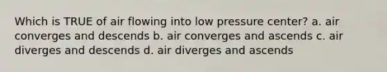 Which is TRUE of air flowing into low pressure center? a. air converges and descends b. air converges and ascends c. air diverges and descends d. air diverges and ascends