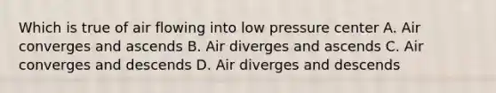 Which is true of air flowing into low pressure center A. Air converges and ascends B. Air diverges and ascends C. Air converges and descends D. Air diverges and descends