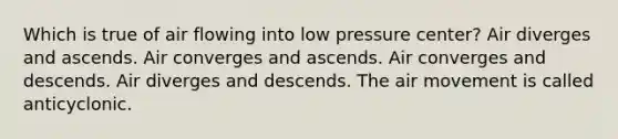 Which is true of air flowing into low pressure center? Air diverges and ascends. Air converges and ascends. Air converges and descends. Air diverges and descends. The air movement is called anticyclonic.