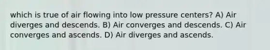 which is true of air flowing into low pressure centers? A) Air diverges and descends. B) Air converges and descends. C) Air converges and ascends. D) Air diverges and ascends.