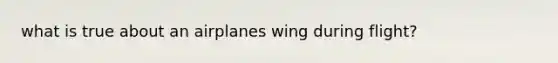 what is true about an airplanes wing during flight?