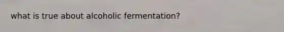 what is true about alcoholic fermentation?