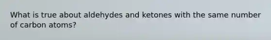 What is true about aldehydes and ketones with the same number of carbon atoms?