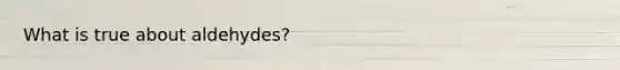 What is true about aldehydes?