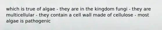 which is true of algae - they are in the kingdom fungi - they are multicellular - they contain a cell wall made of cellulose - most algae is pathogenic