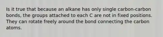 Is it true that because an alkane has only single carbon-carbon bonds, the groups attached to each C are not in fixed positions. They can rotate freely around the bond connecting the carbon atoms.