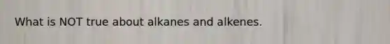 What is NOT true about alkanes and alkenes.