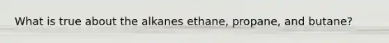 What is true about the alkanes ethane, propane, and butane?