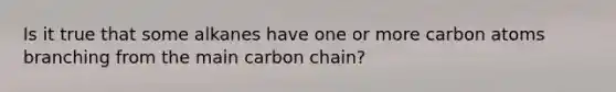 Is it true that some alkanes have one or more carbon atoms branching from the main carbon chain?