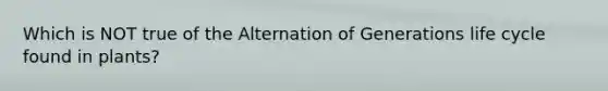 Which is NOT true of the Alternation of Generations life cycle found in plants?