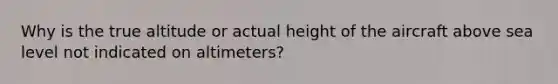 Why is the true altitude or actual height of the aircraft above sea level not indicated on altimeters?