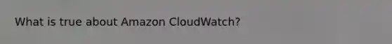 What is true about Amazon CloudWatch?