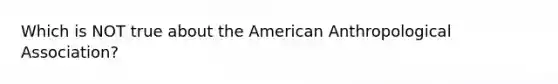 Which is NOT true about <a href='https://www.questionai.com/knowledge/keiVE7hxWY-the-american' class='anchor-knowledge'>the american</a> Anthropological Association?