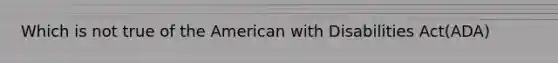 Which is not true of the American with Disabilities Act(ADA)