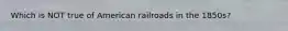 Which is NOT true of American railroads in the 1850s?