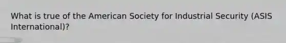 What is true of the American Society for Industrial Security (ASIS International)?