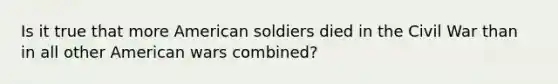 Is it true that more American soldiers died in the Civil War than in all other American wars combined?