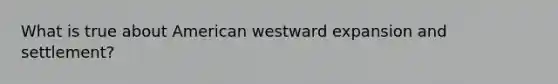 What is true about American westward expansion and settlement?