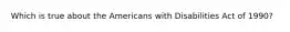 Which is true about the Americans with Disabilities Act of 1990?