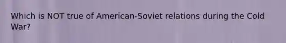 Which is NOT true of American-Soviet relations during the Cold War?