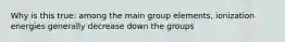 Why is this true: among the main group elements, ionization energies generally decrease down the groups