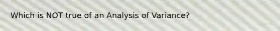 Which is NOT true of an Analysis of Variance?