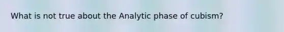 What is not true about the Analytic phase of cubism?