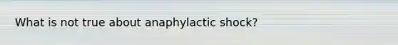 What is not true about anaphylactic shock?