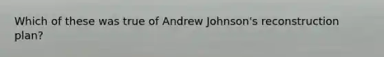 Which of these was true of Andrew Johnson's reconstruction plan?