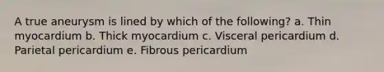 A true aneurysm is lined by which of the following? a. Thin myocardium b. Thick myocardium c. Visceral pericardium d. Parietal pericardium e. Fibrous pericardium