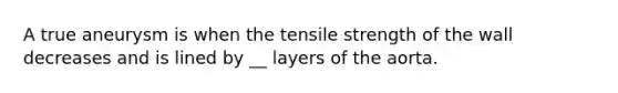 A true aneurysm is when the tensile strength of the wall decreases and is lined by __ layers of the aorta.