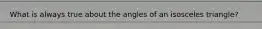 What is always true about the angles of an isosceles triangle?